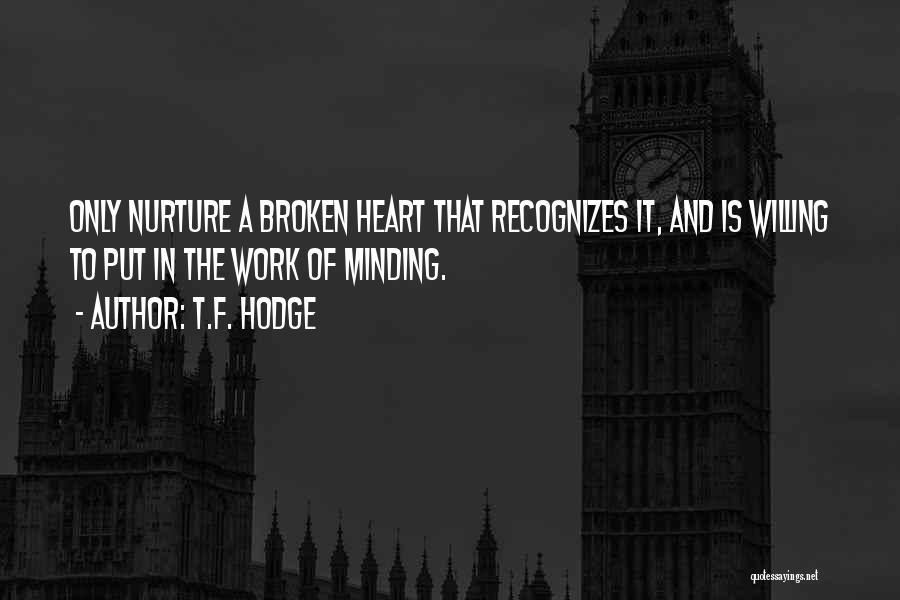 T.F. Hodge Quotes: Only Nurture A Broken Heart That Recognizes It, And Is Willing To Put In The Work Of Minding.