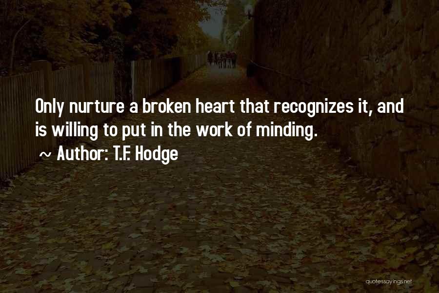 T.F. Hodge Quotes: Only Nurture A Broken Heart That Recognizes It, And Is Willing To Put In The Work Of Minding.