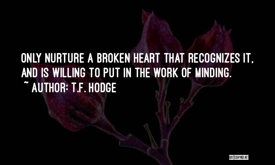 T.F. Hodge Quotes: Only Nurture A Broken Heart That Recognizes It, And Is Willing To Put In The Work Of Minding.