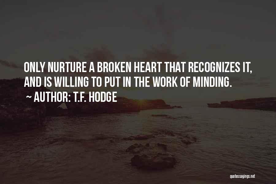 T.F. Hodge Quotes: Only Nurture A Broken Heart That Recognizes It, And Is Willing To Put In The Work Of Minding.