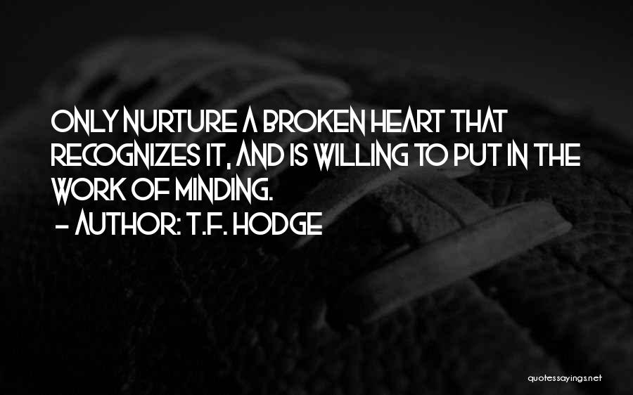 T.F. Hodge Quotes: Only Nurture A Broken Heart That Recognizes It, And Is Willing To Put In The Work Of Minding.