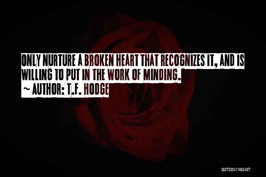 T.F. Hodge Quotes: Only Nurture A Broken Heart That Recognizes It, And Is Willing To Put In The Work Of Minding.