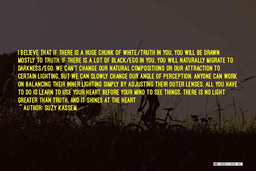 Suzy Kassem Quotes: I Believe That If There Is A Huge Chunk Of White/truth In You, You Will Be Drawn Mostly To Truth.