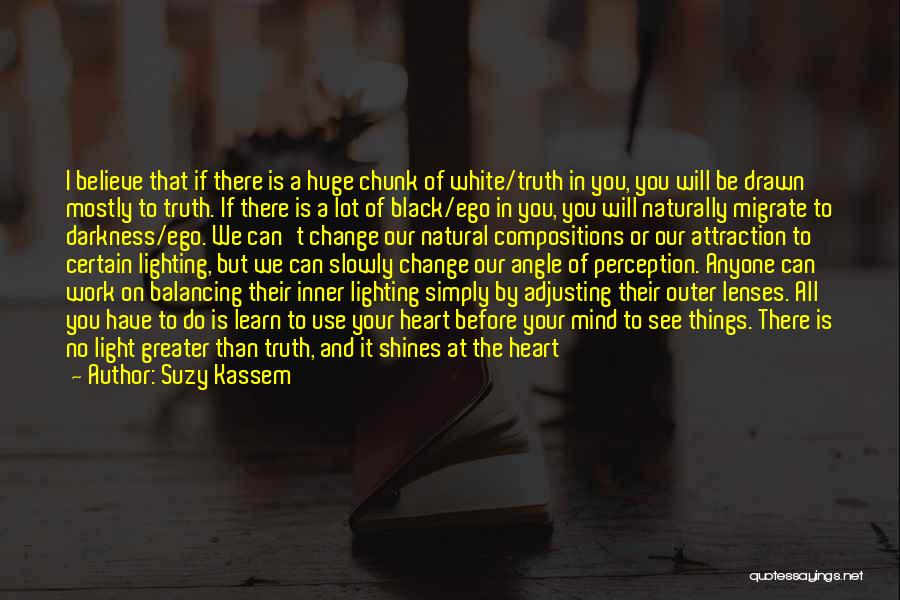 Suzy Kassem Quotes: I Believe That If There Is A Huge Chunk Of White/truth In You, You Will Be Drawn Mostly To Truth.