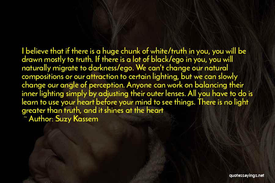 Suzy Kassem Quotes: I Believe That If There Is A Huge Chunk Of White/truth In You, You Will Be Drawn Mostly To Truth.