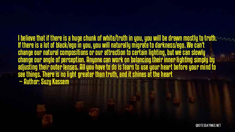 Suzy Kassem Quotes: I Believe That If There Is A Huge Chunk Of White/truth In You, You Will Be Drawn Mostly To Truth.