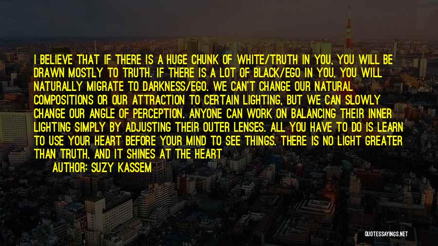 Suzy Kassem Quotes: I Believe That If There Is A Huge Chunk Of White/truth In You, You Will Be Drawn Mostly To Truth.