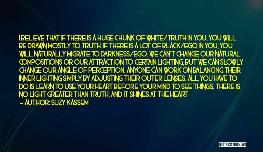 Suzy Kassem Quotes: I Believe That If There Is A Huge Chunk Of White/truth In You, You Will Be Drawn Mostly To Truth.