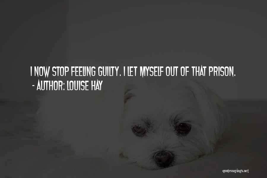 Louise Hay Quotes: I Now Stop Feeling Guilty. I Let Myself Out Of That Prison.