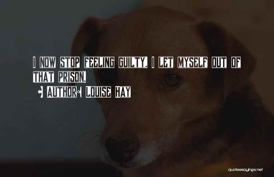 Louise Hay Quotes: I Now Stop Feeling Guilty. I Let Myself Out Of That Prison.