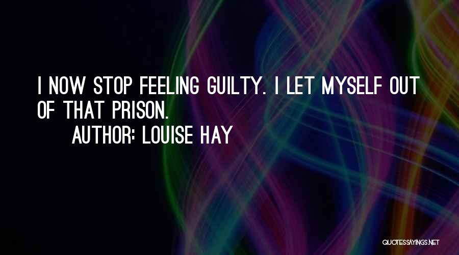 Louise Hay Quotes: I Now Stop Feeling Guilty. I Let Myself Out Of That Prison.