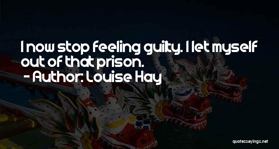 Louise Hay Quotes: I Now Stop Feeling Guilty. I Let Myself Out Of That Prison.