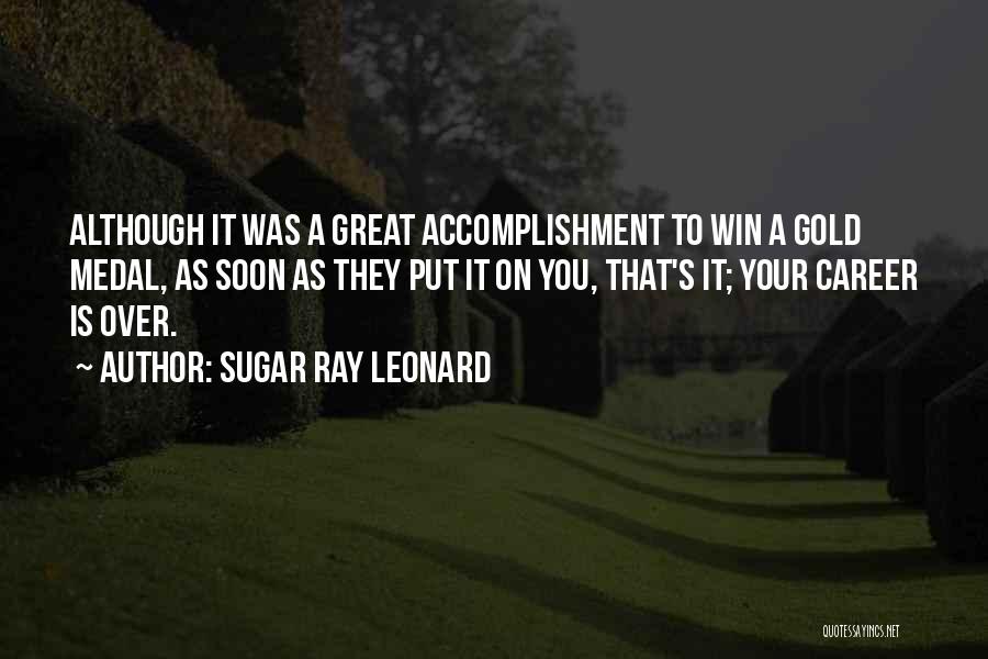 Sugar Ray Leonard Quotes: Although It Was A Great Accomplishment To Win A Gold Medal, As Soon As They Put It On You, That's