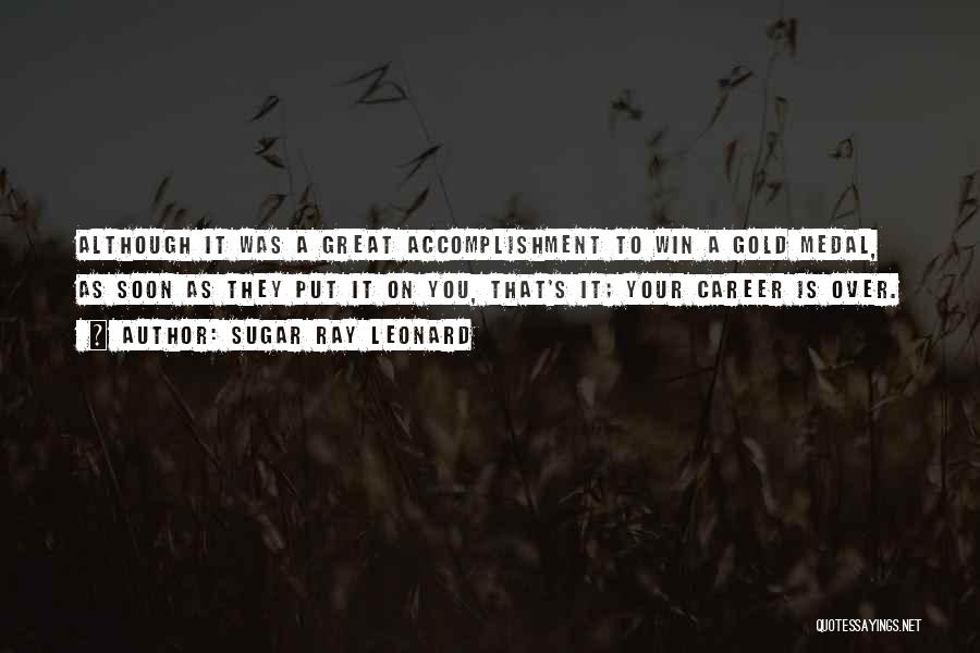 Sugar Ray Leonard Quotes: Although It Was A Great Accomplishment To Win A Gold Medal, As Soon As They Put It On You, That's