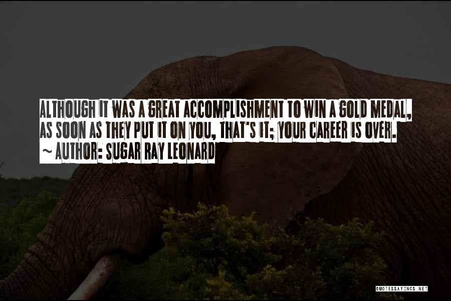 Sugar Ray Leonard Quotes: Although It Was A Great Accomplishment To Win A Gold Medal, As Soon As They Put It On You, That's