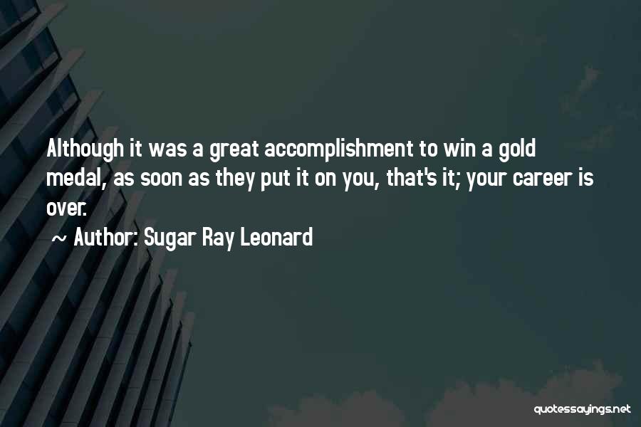 Sugar Ray Leonard Quotes: Although It Was A Great Accomplishment To Win A Gold Medal, As Soon As They Put It On You, That's