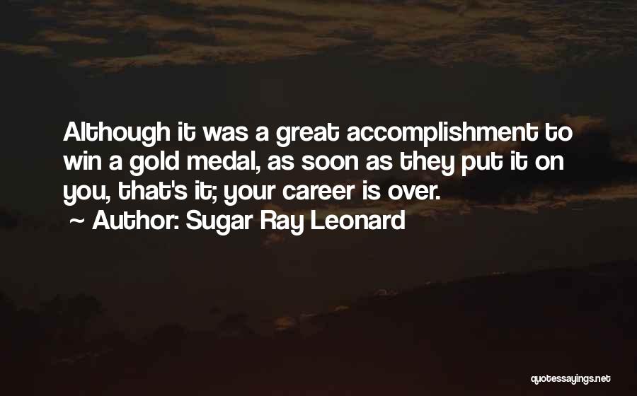 Sugar Ray Leonard Quotes: Although It Was A Great Accomplishment To Win A Gold Medal, As Soon As They Put It On You, That's