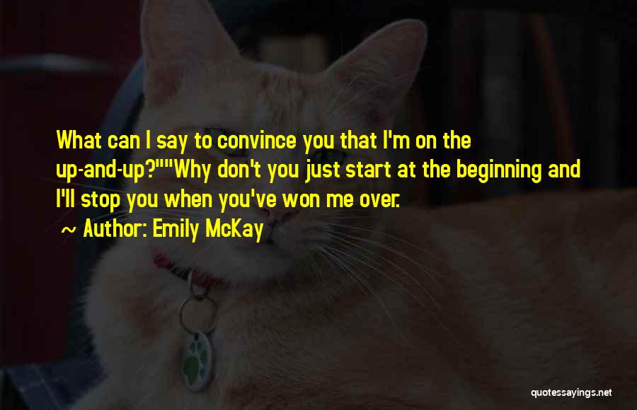 Emily McKay Quotes: What Can I Say To Convince You That I'm On The Up-and-up?why Don't You Just Start At The Beginning And