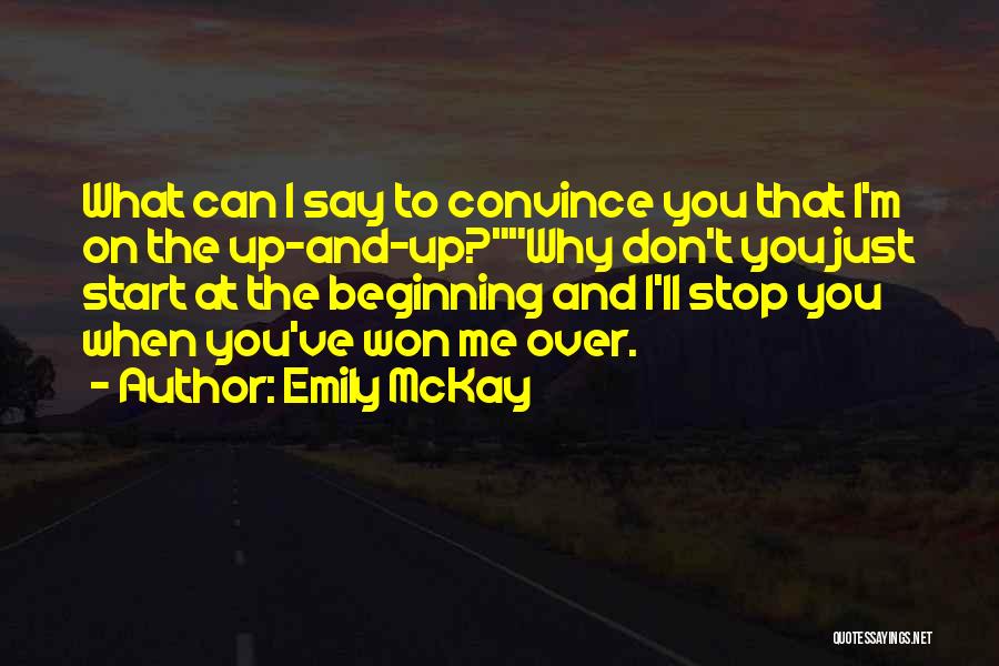 Emily McKay Quotes: What Can I Say To Convince You That I'm On The Up-and-up?why Don't You Just Start At The Beginning And