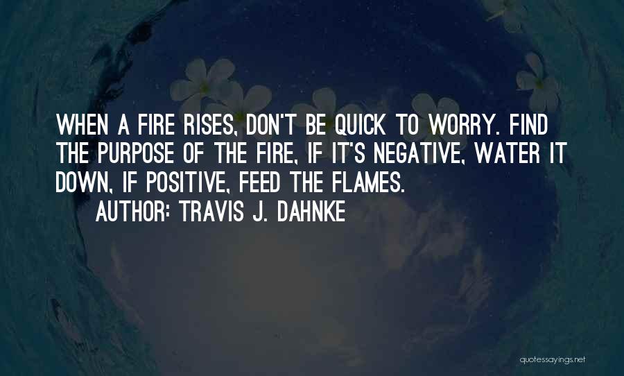 Travis J. Dahnke Quotes: When A Fire Rises, Don't Be Quick To Worry. Find The Purpose Of The Fire, If It's Negative, Water It