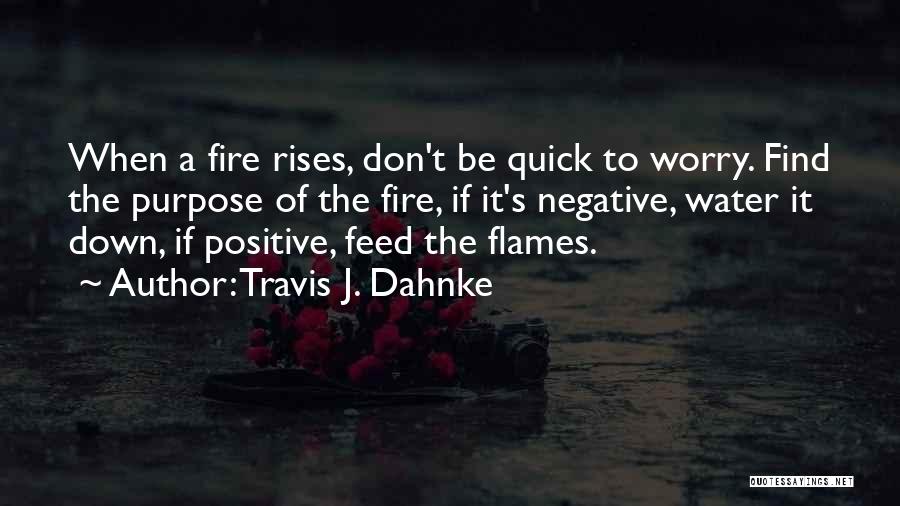 Travis J. Dahnke Quotes: When A Fire Rises, Don't Be Quick To Worry. Find The Purpose Of The Fire, If It's Negative, Water It