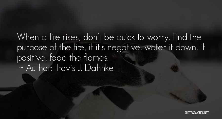 Travis J. Dahnke Quotes: When A Fire Rises, Don't Be Quick To Worry. Find The Purpose Of The Fire, If It's Negative, Water It