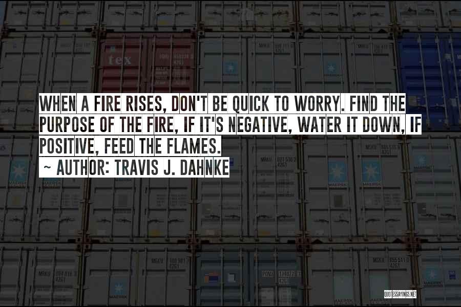 Travis J. Dahnke Quotes: When A Fire Rises, Don't Be Quick To Worry. Find The Purpose Of The Fire, If It's Negative, Water It