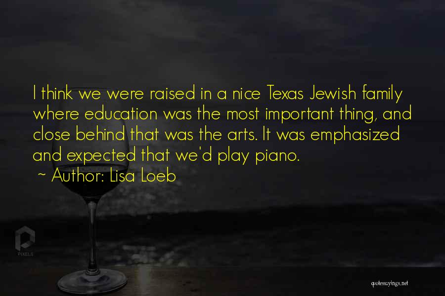 Lisa Loeb Quotes: I Think We Were Raised In A Nice Texas Jewish Family Where Education Was The Most Important Thing, And Close
