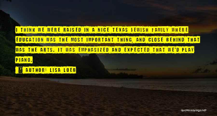 Lisa Loeb Quotes: I Think We Were Raised In A Nice Texas Jewish Family Where Education Was The Most Important Thing, And Close