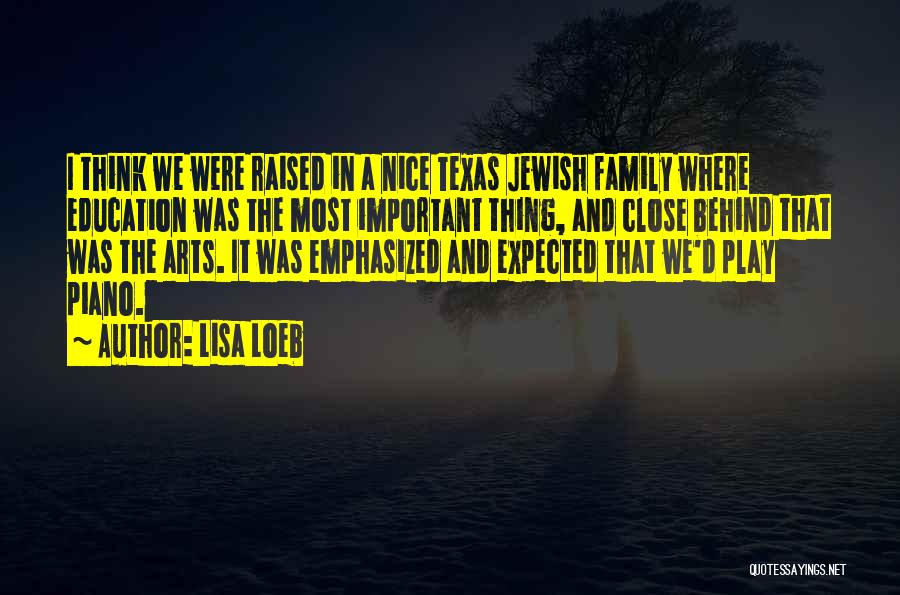 Lisa Loeb Quotes: I Think We Were Raised In A Nice Texas Jewish Family Where Education Was The Most Important Thing, And Close