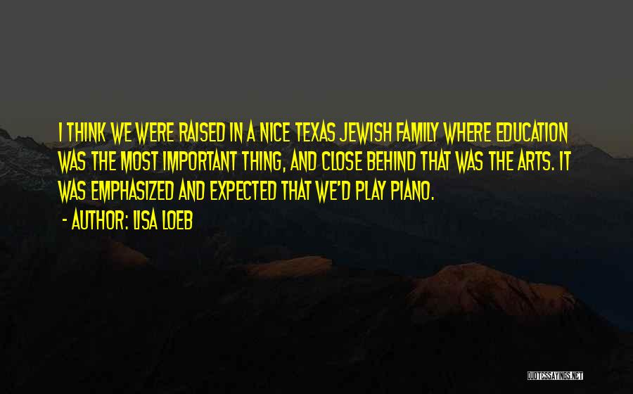 Lisa Loeb Quotes: I Think We Were Raised In A Nice Texas Jewish Family Where Education Was The Most Important Thing, And Close