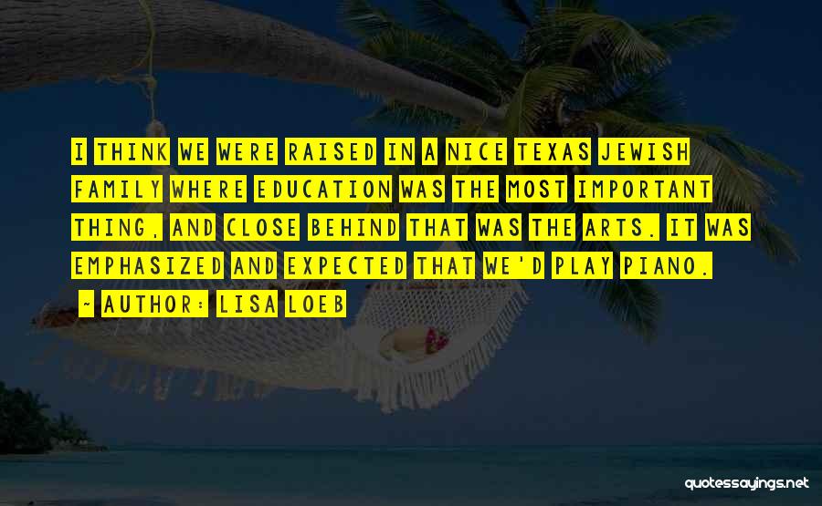 Lisa Loeb Quotes: I Think We Were Raised In A Nice Texas Jewish Family Where Education Was The Most Important Thing, And Close