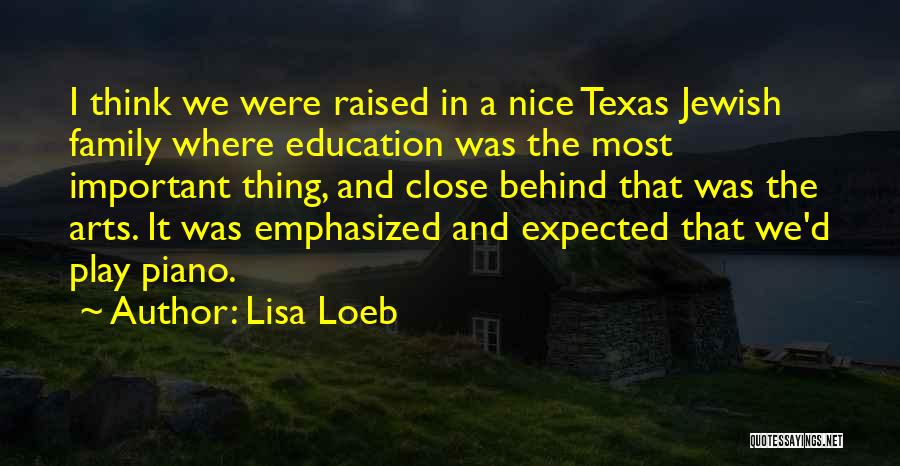 Lisa Loeb Quotes: I Think We Were Raised In A Nice Texas Jewish Family Where Education Was The Most Important Thing, And Close