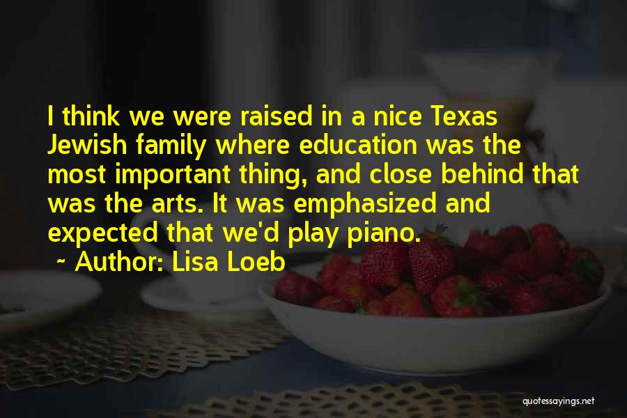 Lisa Loeb Quotes: I Think We Were Raised In A Nice Texas Jewish Family Where Education Was The Most Important Thing, And Close