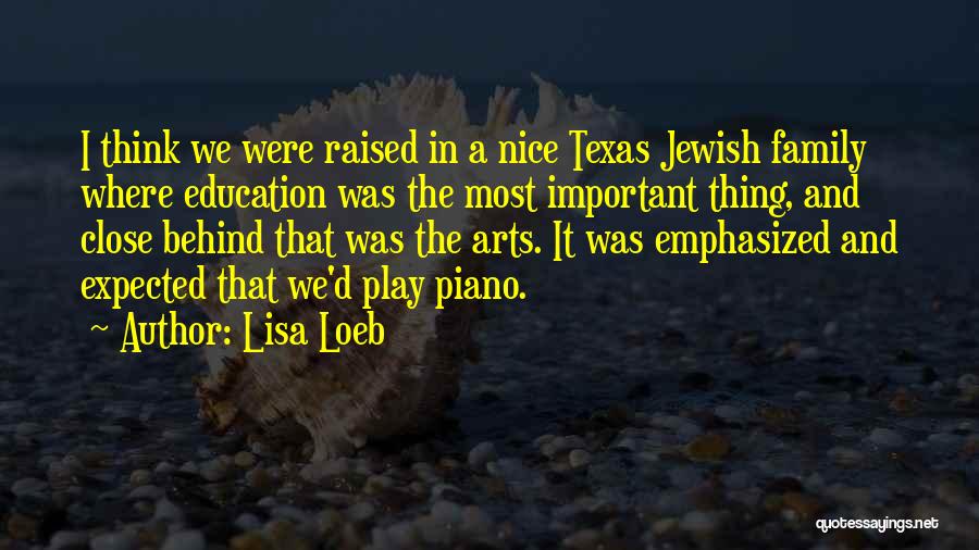 Lisa Loeb Quotes: I Think We Were Raised In A Nice Texas Jewish Family Where Education Was The Most Important Thing, And Close