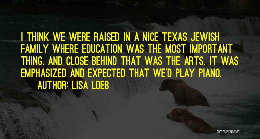 Lisa Loeb Quotes: I Think We Were Raised In A Nice Texas Jewish Family Where Education Was The Most Important Thing, And Close