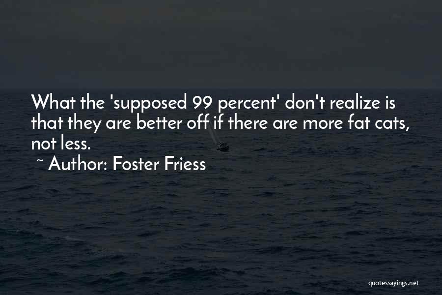 Foster Friess Quotes: What The 'supposed 99 Percent' Don't Realize Is That They Are Better Off If There Are More Fat Cats, Not