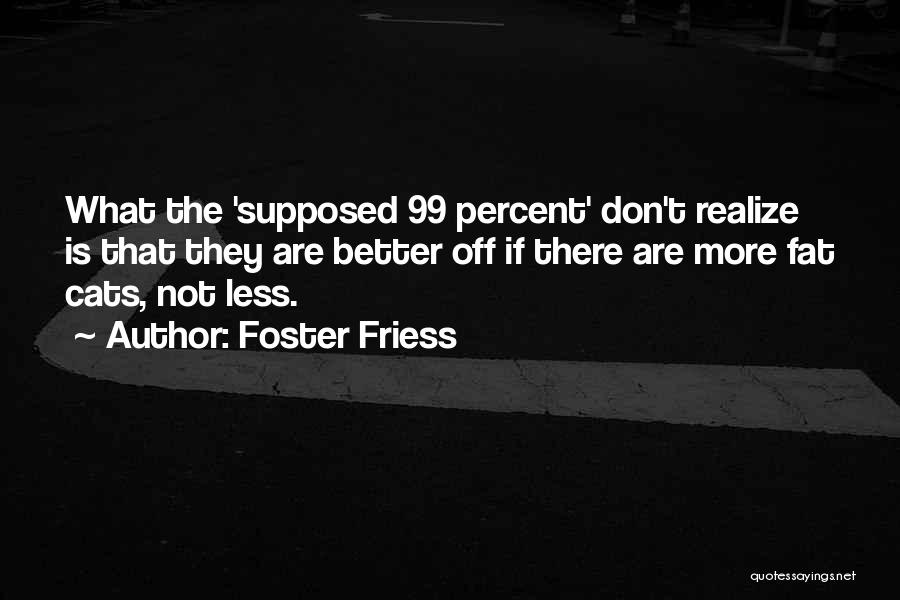 Foster Friess Quotes: What The 'supposed 99 Percent' Don't Realize Is That They Are Better Off If There Are More Fat Cats, Not