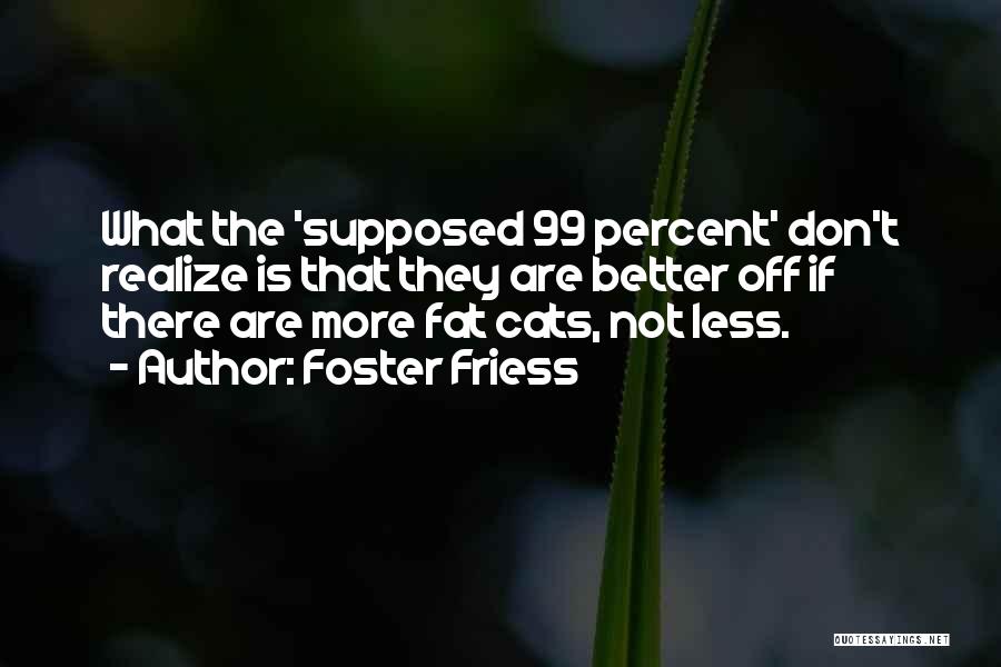 Foster Friess Quotes: What The 'supposed 99 Percent' Don't Realize Is That They Are Better Off If There Are More Fat Cats, Not