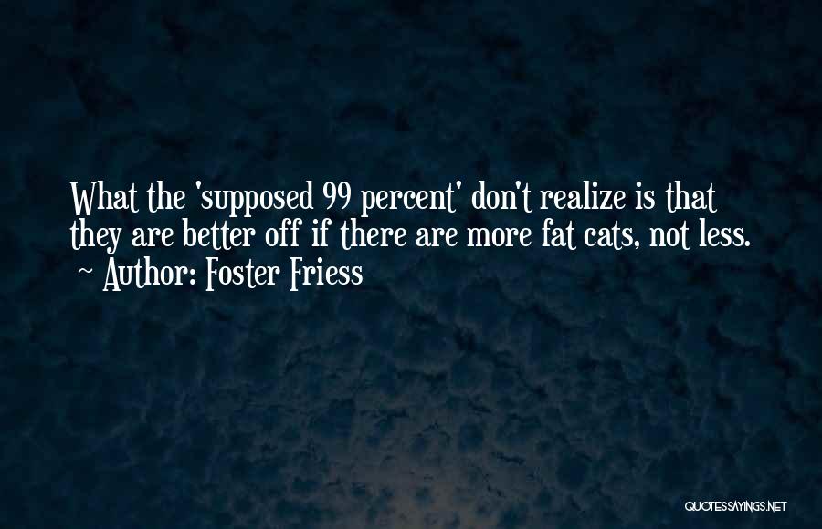 Foster Friess Quotes: What The 'supposed 99 Percent' Don't Realize Is That They Are Better Off If There Are More Fat Cats, Not