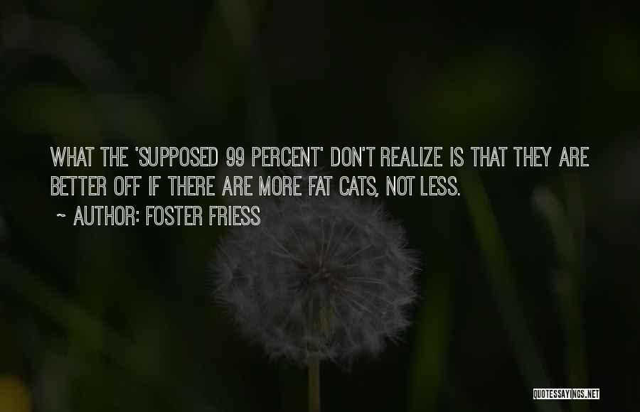 Foster Friess Quotes: What The 'supposed 99 Percent' Don't Realize Is That They Are Better Off If There Are More Fat Cats, Not