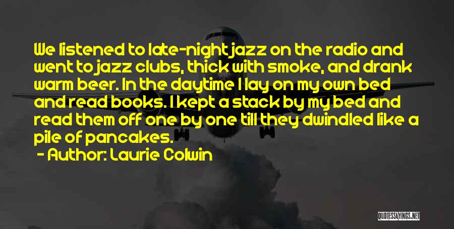 Laurie Colwin Quotes: We Listened To Late-night Jazz On The Radio And Went To Jazz Clubs, Thick With Smoke, And Drank Warm Beer.