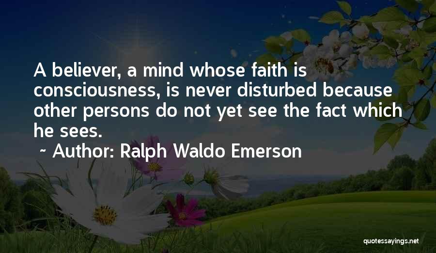Ralph Waldo Emerson Quotes: A Believer, A Mind Whose Faith Is Consciousness, Is Never Disturbed Because Other Persons Do Not Yet See The Fact