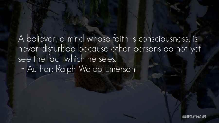 Ralph Waldo Emerson Quotes: A Believer, A Mind Whose Faith Is Consciousness, Is Never Disturbed Because Other Persons Do Not Yet See The Fact