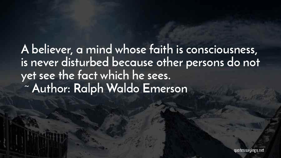 Ralph Waldo Emerson Quotes: A Believer, A Mind Whose Faith Is Consciousness, Is Never Disturbed Because Other Persons Do Not Yet See The Fact