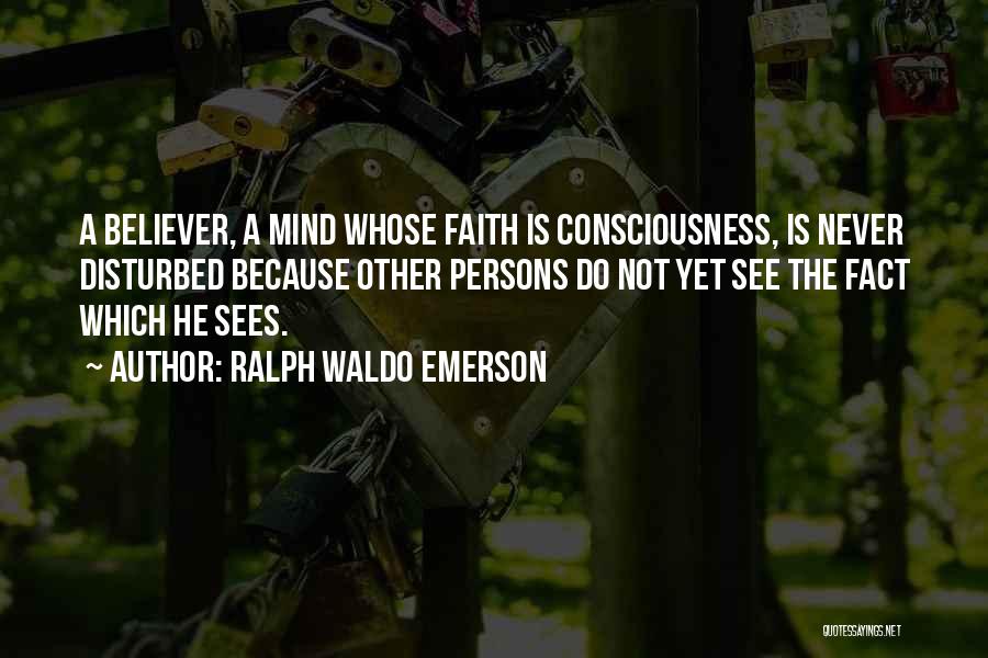 Ralph Waldo Emerson Quotes: A Believer, A Mind Whose Faith Is Consciousness, Is Never Disturbed Because Other Persons Do Not Yet See The Fact