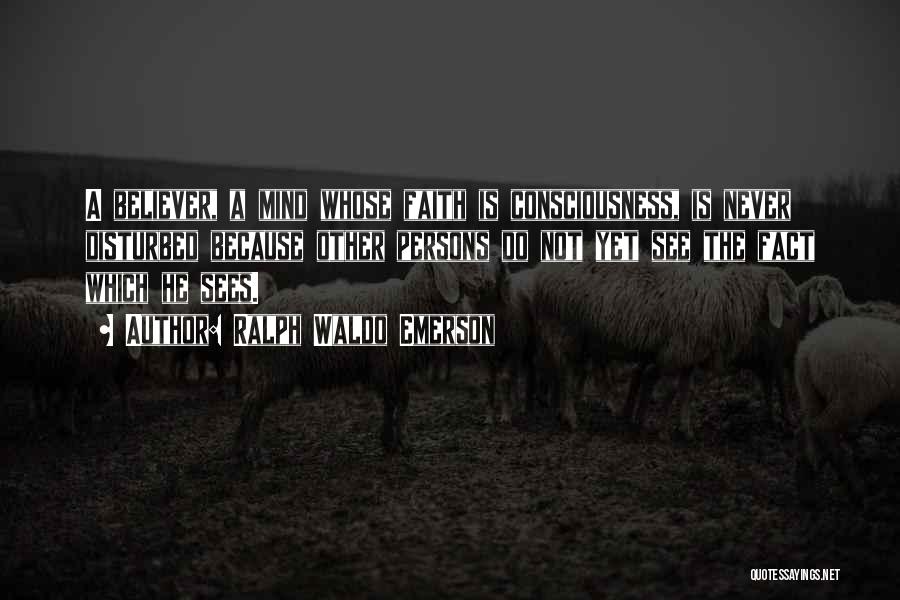 Ralph Waldo Emerson Quotes: A Believer, A Mind Whose Faith Is Consciousness, Is Never Disturbed Because Other Persons Do Not Yet See The Fact