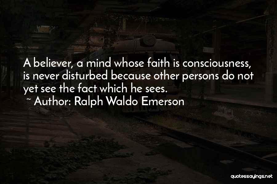 Ralph Waldo Emerson Quotes: A Believer, A Mind Whose Faith Is Consciousness, Is Never Disturbed Because Other Persons Do Not Yet See The Fact