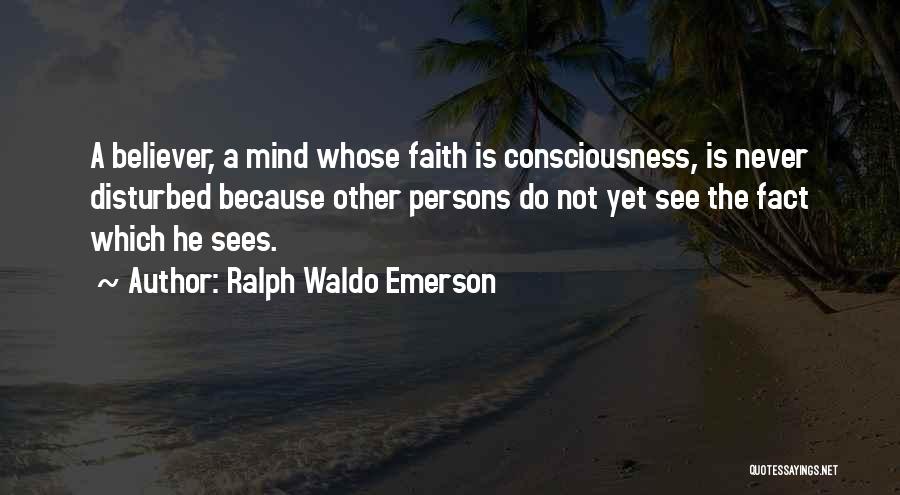 Ralph Waldo Emerson Quotes: A Believer, A Mind Whose Faith Is Consciousness, Is Never Disturbed Because Other Persons Do Not Yet See The Fact