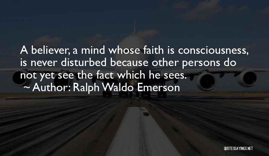 Ralph Waldo Emerson Quotes: A Believer, A Mind Whose Faith Is Consciousness, Is Never Disturbed Because Other Persons Do Not Yet See The Fact